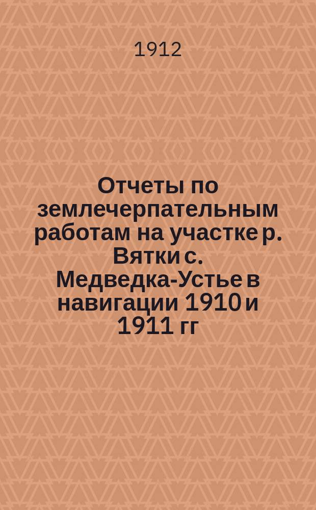 Отчеты по землечерпательным работам на участке р. Вятки с. Медведка-Устье в навигации 1910 и 1911 гг.