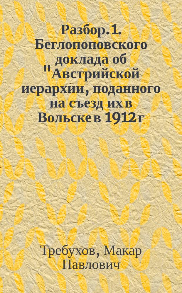Разбор. 1. Беглопоповского доклада об "Австрийской иерархии, поданного на съезд их в Вольске в 1912 г. 2. и брошюры о. миссионера Архангельского