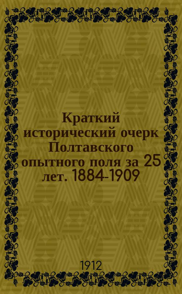 Краткий исторический очерк Полтавского опытного поля за 25 лет. 1884-1909