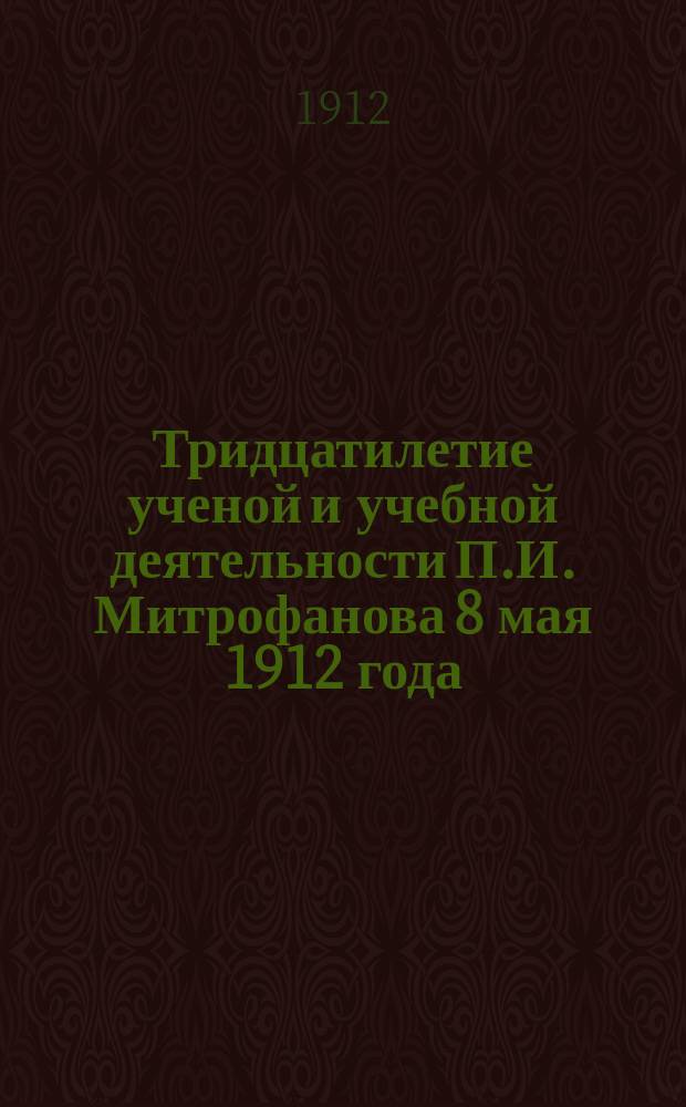Тридцатилетие ученой и учебной деятельности П.И. Митрофанова 8 мая 1912 года