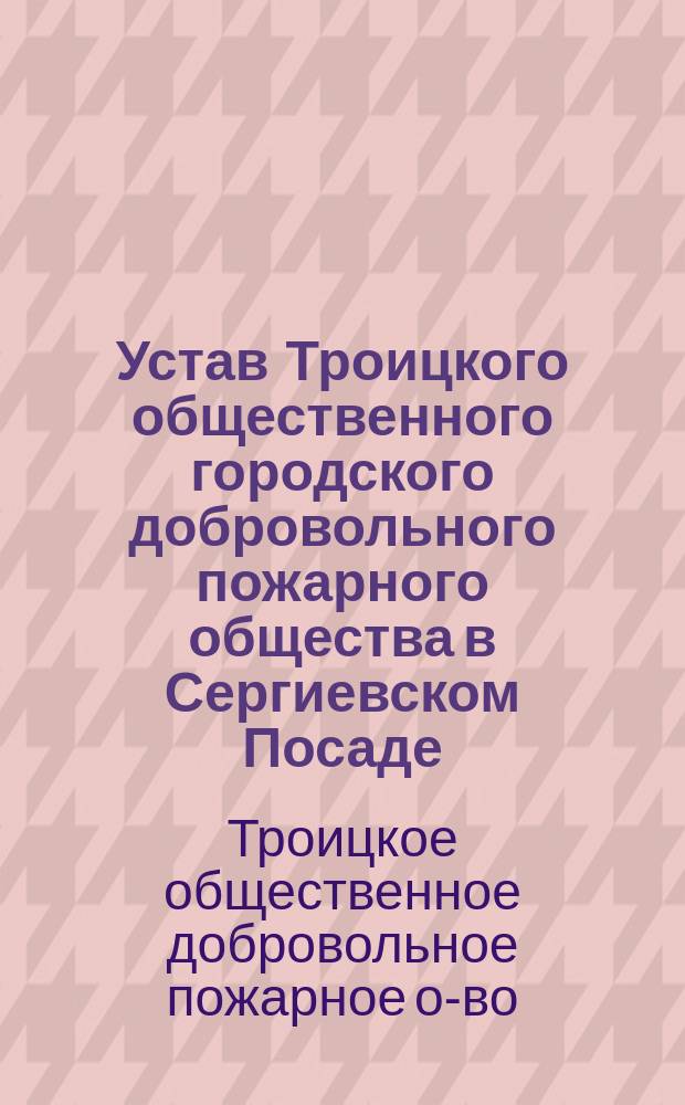 Устав Троицкого общественного городского добровольного пожарного общества в Сергиевском Посаде : Утв. 29 нояб. 1911 г.