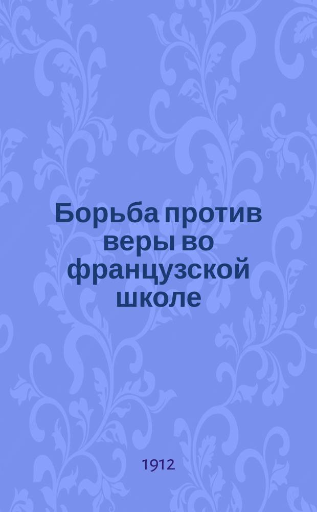 ... Борьба против веры во французской школе : Речь на торжественном собрании С.-Петерб. братства пресвятой богородицы в доме обер-прокурора Святейшего синода, 23 апр. 1912 г