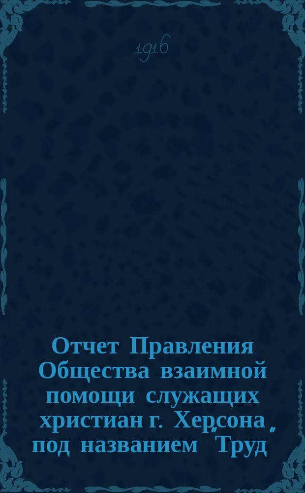 Отчет Правления Общества взаимной помощи служащих христиан г. Херсона под названием "Труд"... ... за 1915 год