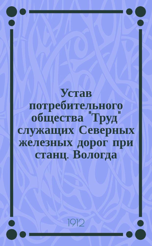 Устав потребительного общества "Труд" служащих Северных железных дорог при станц. Вологда : Утв. 28 авг. 1910 г.