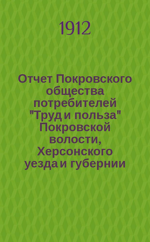Отчет Покровского общества потребителей "Труд и польза" Покровской волости, Херсонского уезда и губернии... ... за 1911 год