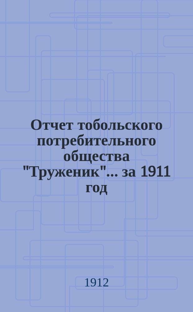 Отчет тобольского потребительного общества "Труженик"... ... за 1911 год