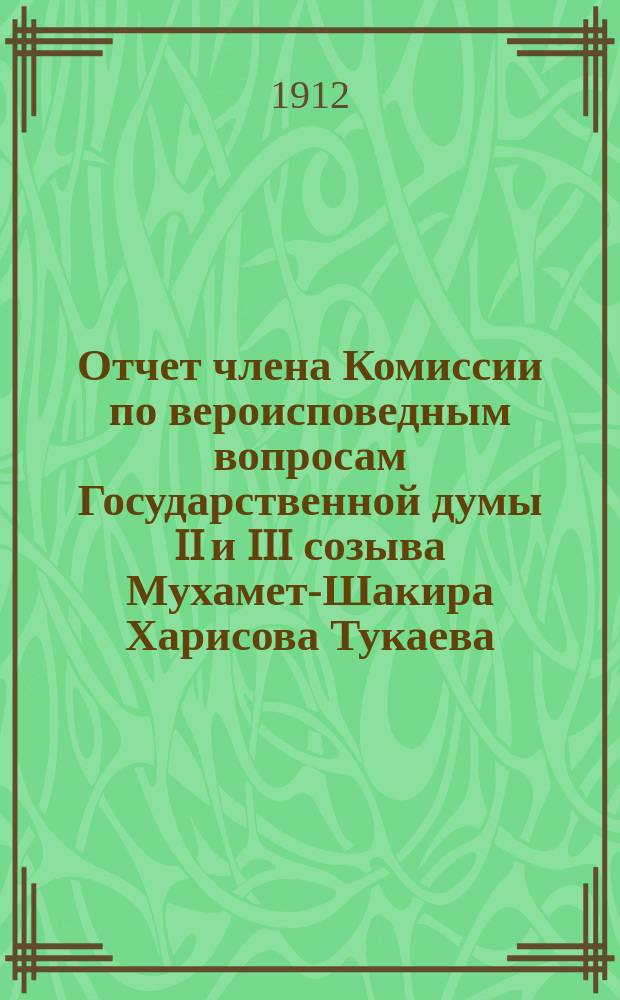 Отчет члена Комиссии по вероисповедным вопросам Государственной думы II и III созыва Мухамет-Шакира Харисова Тукаева, депутата от Уфимской губернии