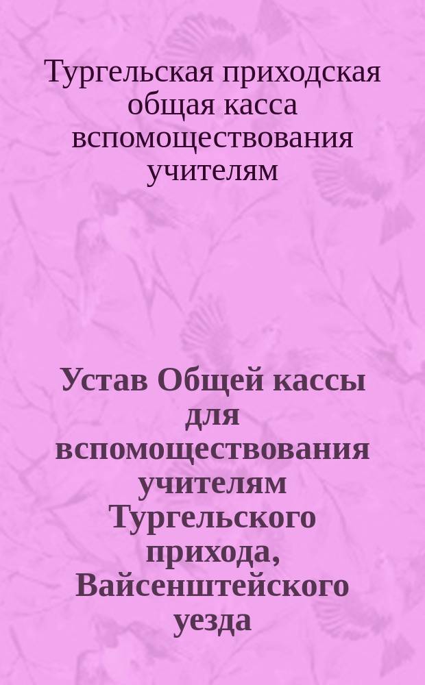 Устав Общей кассы для вспомоществования учителям Тургельского прихода, Вайсенштейского уезда, Эстляндской губернии : Утв. 22 янв. 1911 г.