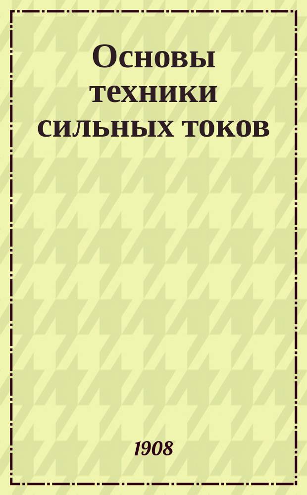 Основы техники сильных токов : Пособие для инж., архит., техников и учащихся. Т. 1 : Постоянный ток