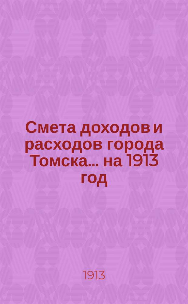 Смета доходов и расходов города Томска... ... на 1913 год