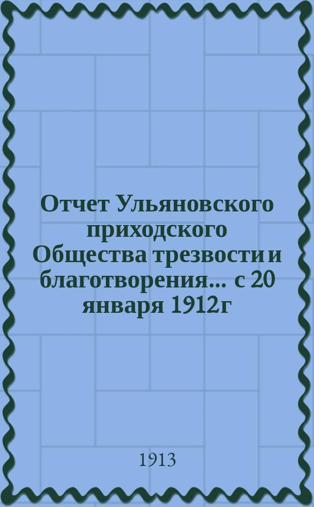 Отчет Ульяновского приходского Общества трезвости и благотворения... ... с 20 января 1912 г. - по 1 января 1913 г.