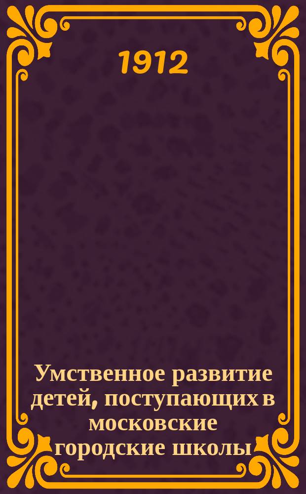 Умственное развитие детей, поступающих в московские городские школы : (Докл., прочит. в Моск. пед. кружке в отд. нач. школ) : С прил. прогр. вопр. для исслед. конкрет. представлений и понятий у детей, поступающих в гор. школы