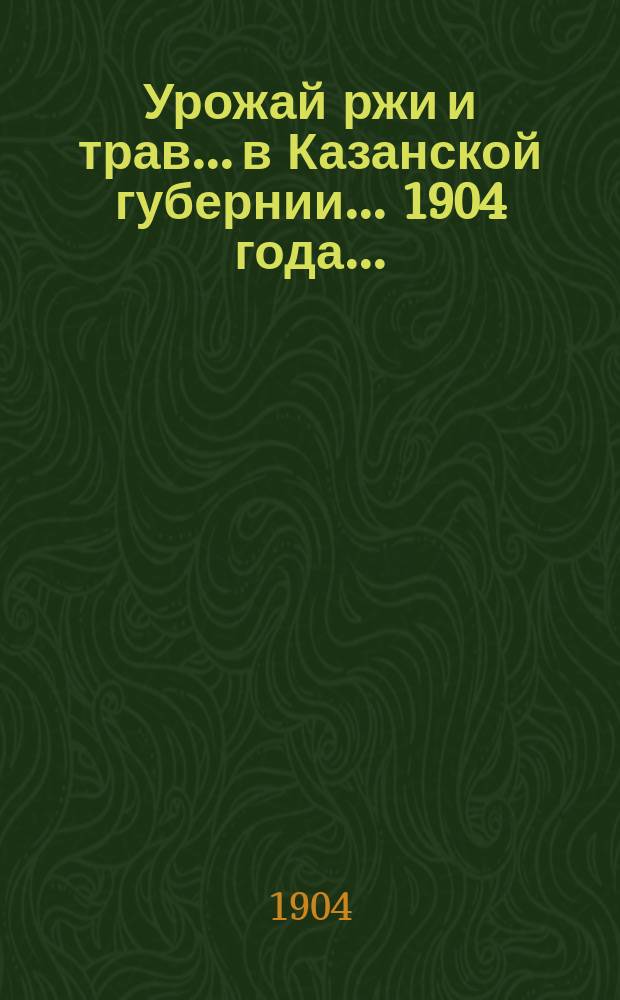 Урожай ржи и трав... в Казанской губернии. ... 1904 года...