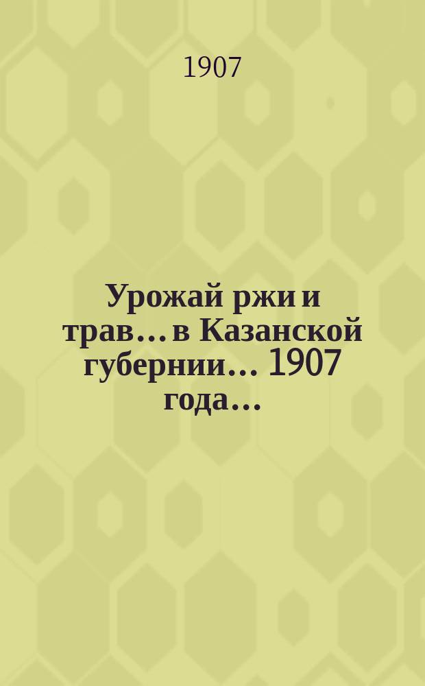 Урожай ржи и трав... в Казанской губернии. ... 1907 года...