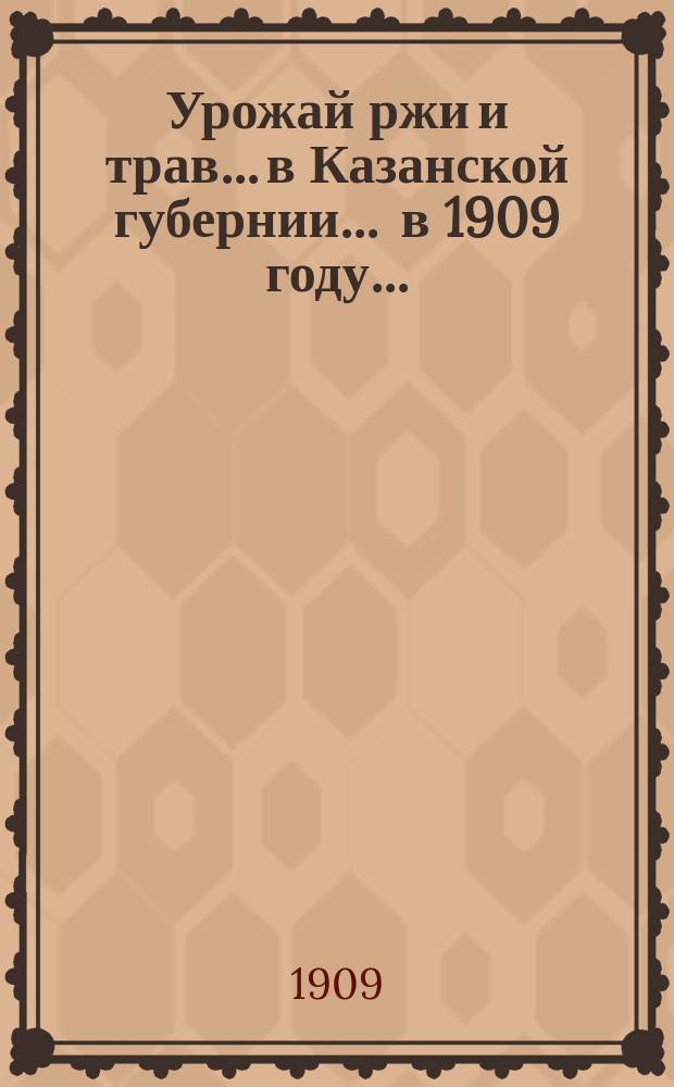 Урожай ржи и трав... в Казанской губернии. ... в 1909 году...