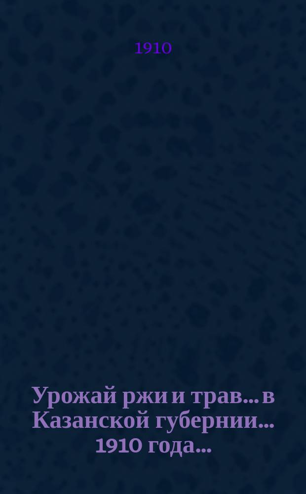 Урожай ржи и трав... в Казанской губернии. ... 1910 года...