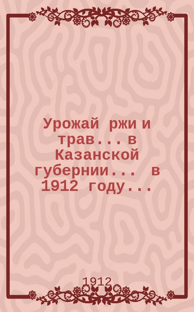 Урожай ржи и трав... в Казанской губернии. ... в 1912 году...