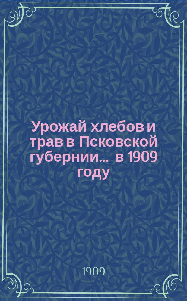 Урожай хлебов и трав в Псковской губернии... ... в 1909 году
