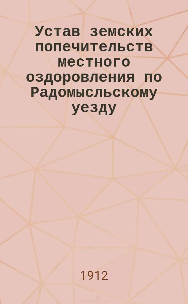 Устав земских попечительств местного оздоровления по Радомысльскому уезду : С прил. извлеч. из Свода законов, а также из обязат. постановлений и инструкций, изд. согласно Положению о земск. учреждениях