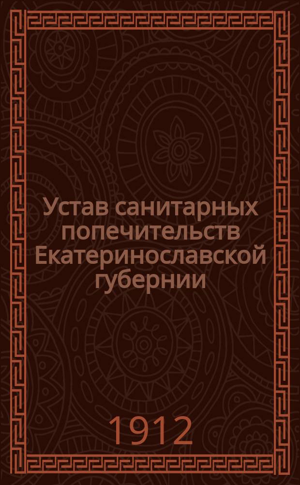 Устав санитарных попечительств Екатеринославской губернии : (Утв. Екатериносл. губ. зем. собр. сес. 1911 г.)