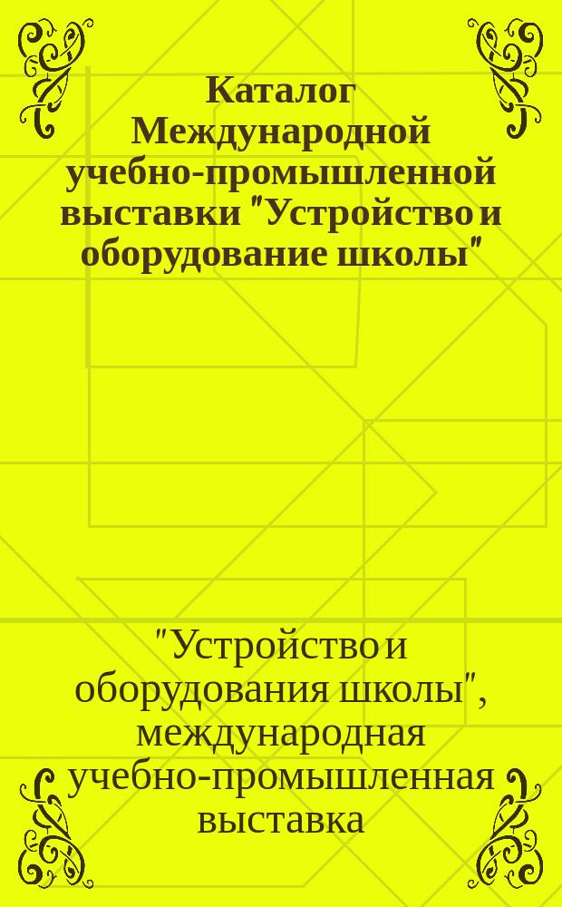 Каталог Международной учебно-промышленной выставки "Устройство и оборудование школы", устраеваемой... в С.-Петербурге с 3 мая по 15 июля 1912 года