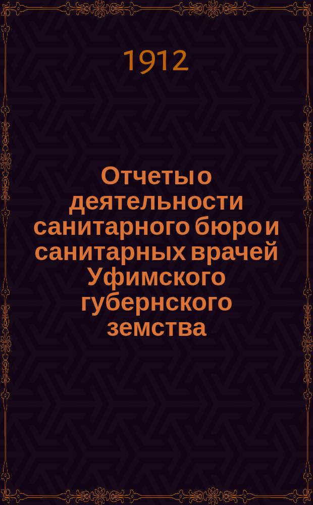 Отчеты о деятельности санитарного бюро и санитарных врачей Уфимского губернского земства... ... [за 1911-1912 гг.] : ... [за 1911-1912 гг.] ; Доклады XXXVIII очередному Губернскому земскому собранию