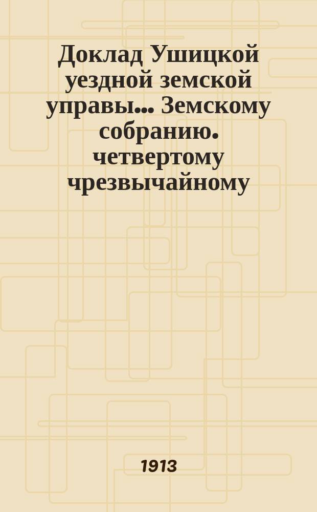 Доклад Ушицкой уездной земской управы... Земскому собранию. четвертому чрезвычайному... сессии 22 апреля 1913 года