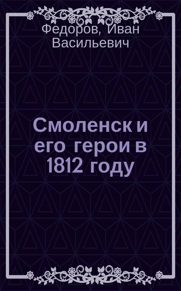 Смоленск и его герои в 1812 году : Сб. стихотворений, рассказов и ст