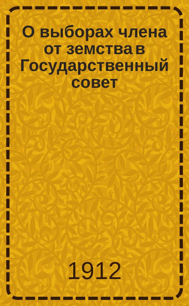 О выборах члена от земства в Государственный совет; Список лиц, имеющих право быть избранными в члены Государственного совета от Харьковского губернского земского собрания... и др. материалы