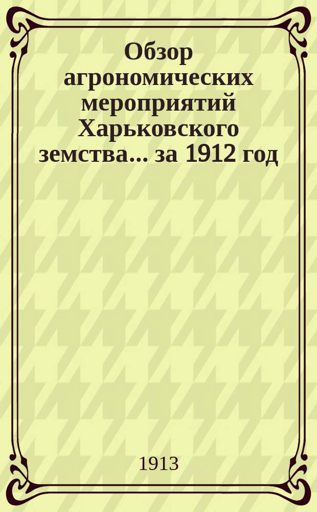 Обзор агрономических мероприятий Харьковского земства... за 1912 год