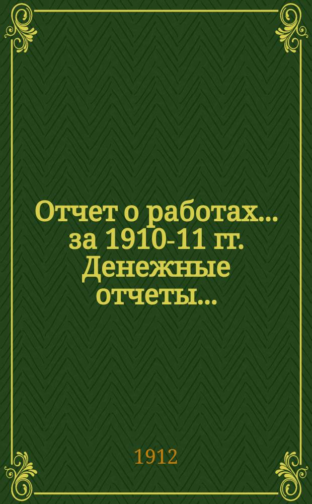 Отчет о работах... за 1910-11 гг. Денежные отчеты... : Денежные отчеты...