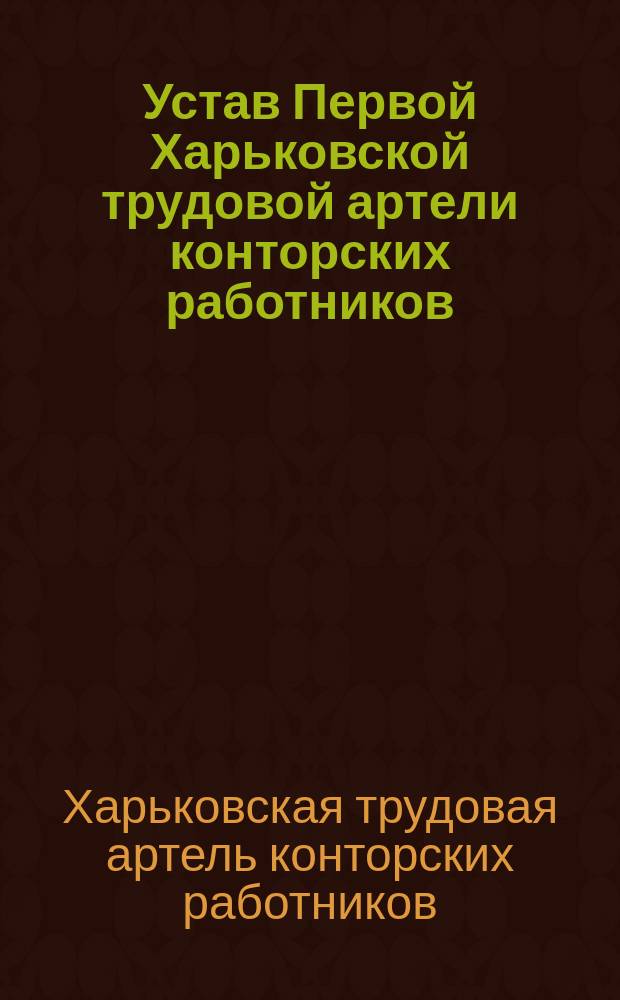 Устав Первой Харьковской трудовой артели конторских работников : Утв. 12 июня 1912 г.