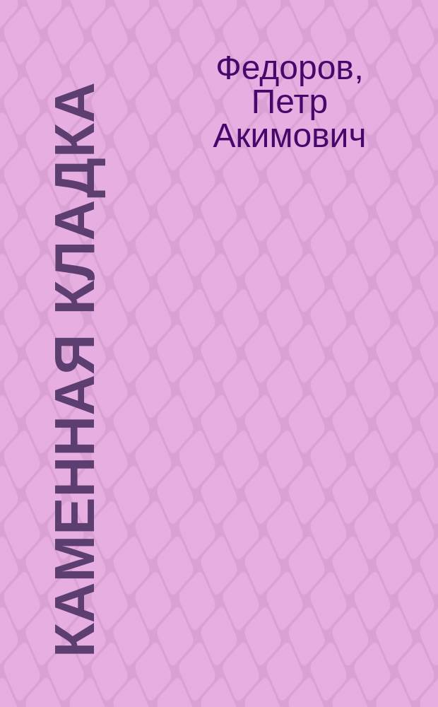 Каменная кладка : (Различ. камен. работы) : Практ. руководство для пр-ва тесовой, бутовой, булыж. и кирпич. кладки в различ. строит. работах, для техников-строителей, подрядчиков, десятников, ст. рабочих, каменщиков и т. п