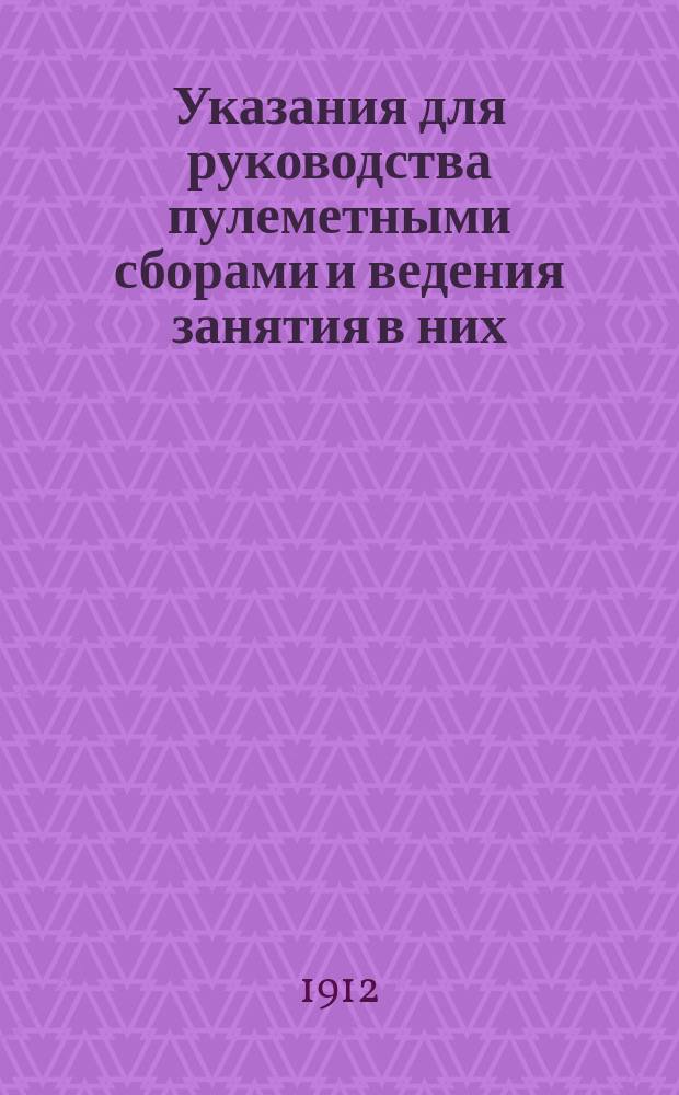 Указания для руководства пулеметными сборами и ведения занятия в них : Сост. по данным по 15 апр. 1912 г