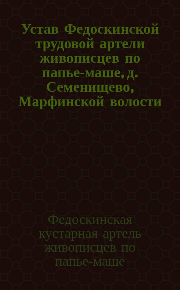 Устав Федоскинской трудовой артели живописцев по папье-маше, д. Семенищево, Марфинской волости : Утв. 19 мая 1912 г.
