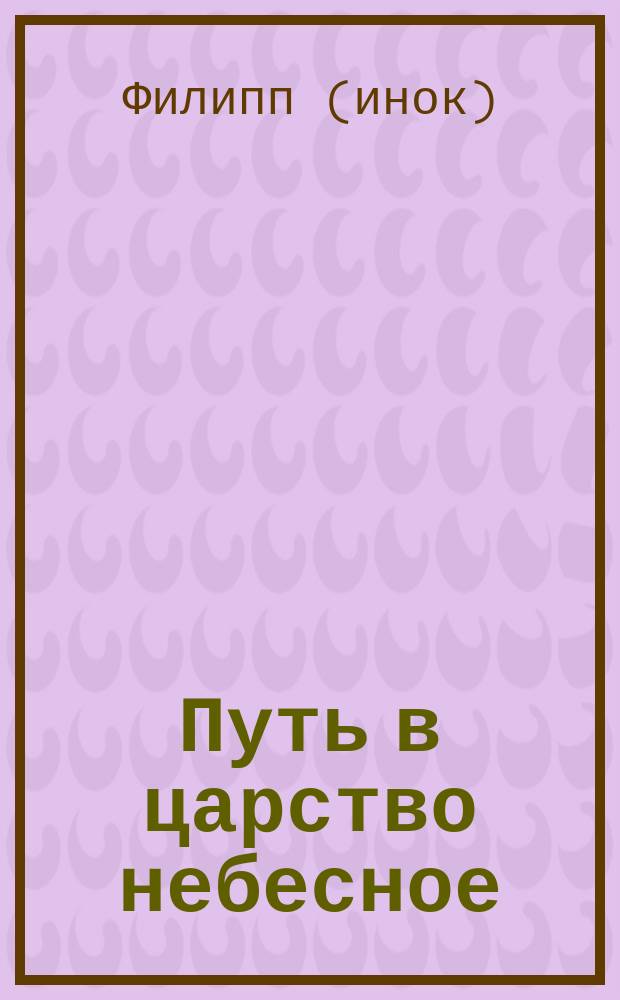 Путь в царство небесное : Собр. изречений, выпис. из свящ. писания и поучит. книг, собр. иноком св. горы Афона Филиппом