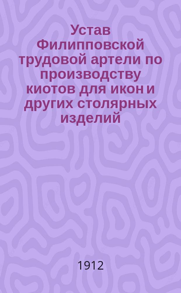 Устав Филипповской трудовой артели по производству киотов для икон и других столярных изделий : Утв. 19 мая 1912 г.