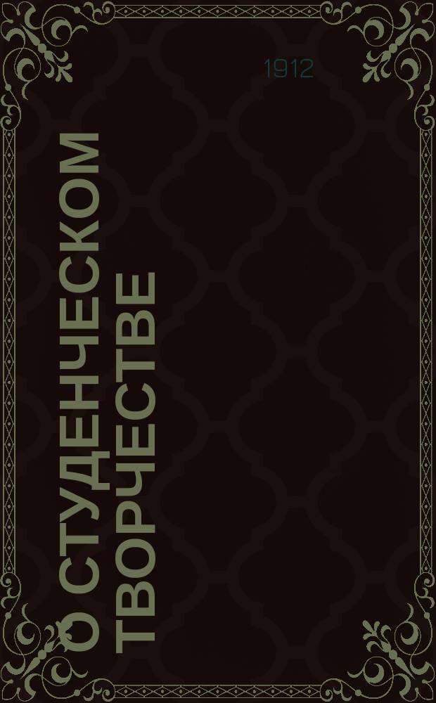 О студенческом творчестве : Вступ. лекция, прочит. в Петр.-Разум. и в нескол. учеб. заведениях Москвы в сент. 1911 г