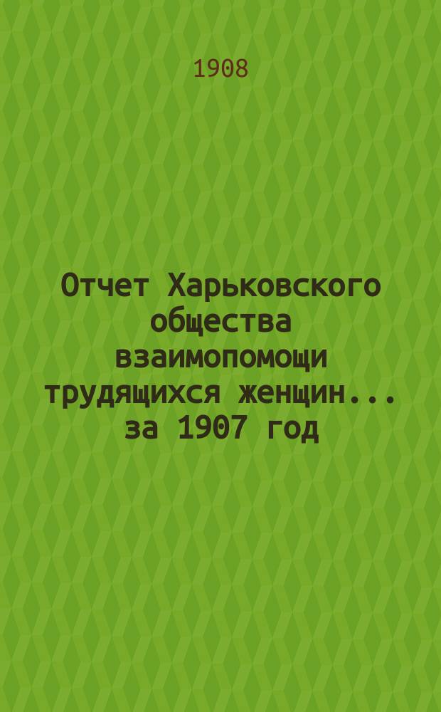 Отчет Харьковского общества взаимопомощи трудящихся женщин... за 1907 год