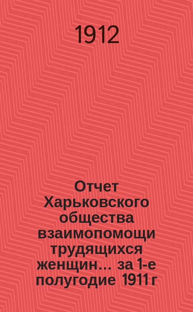 Отчет Харьковского общества взаимопомощи трудящихся женщин... за 1-е полугодие 1911 г.