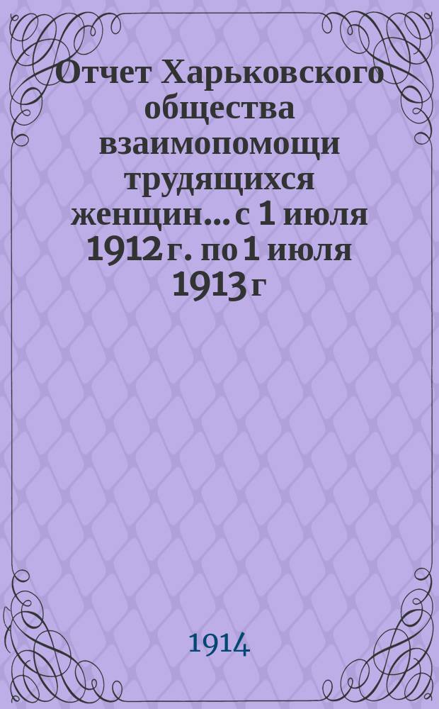 Отчет Харьковского общества взаимопомощи трудящихся женщин... с 1 июля 1912 г. по 1 июля 1913 г.