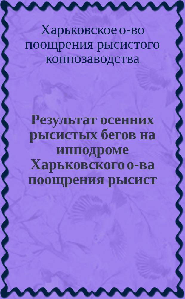 Результат осенних рысистых бегов на ипподроме Харьковского о-ва поощрения рысист. коннозаводства...