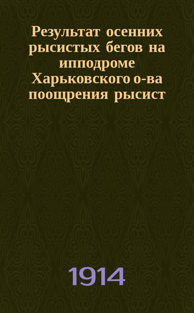 Результат осенних рысистых бегов на ипподроме Харьковского о-ва поощрения рысист. коннозаводства... ... Сезон 1913 г.