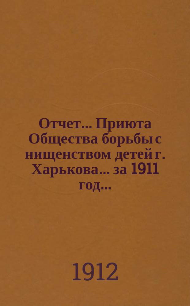 Отчет... Приюта Общества борьбы с нищенством детей г. Харькова. ... за 1911 год...