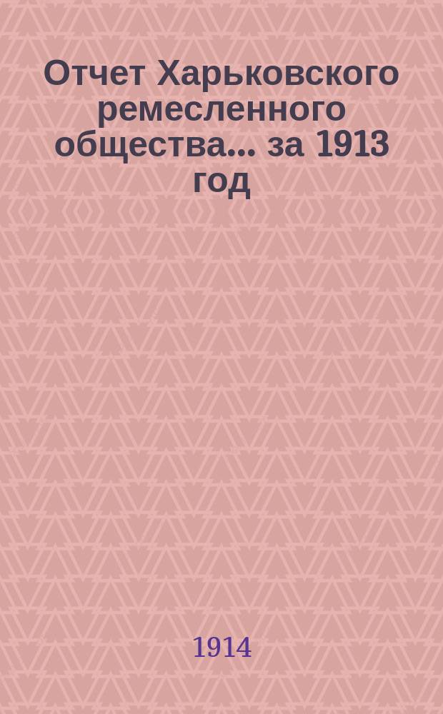 Отчет Харьковского ремесленного общества... ... за 1913 год
