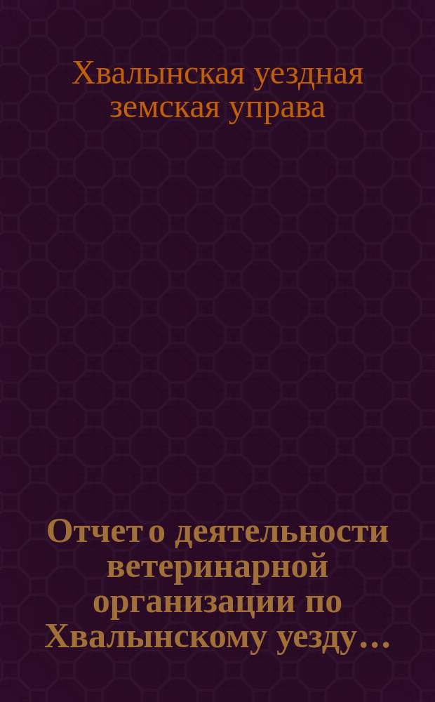 Отчет о деятельности ветеринарной организации по Хвалынскому уезду...