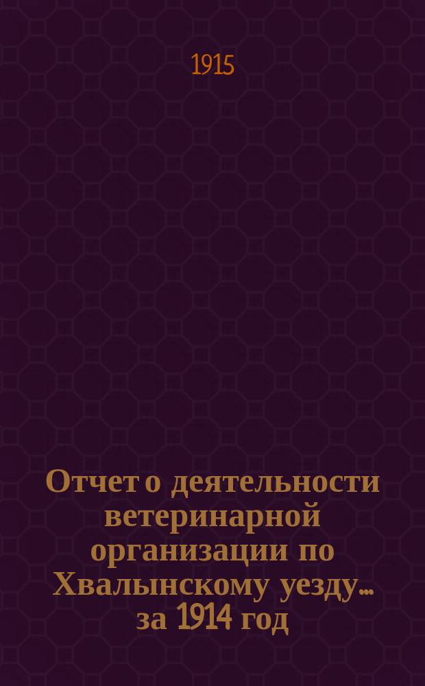 Отчет о деятельности ветеринарной организации по Хвалынскому уезду... за 1914 год