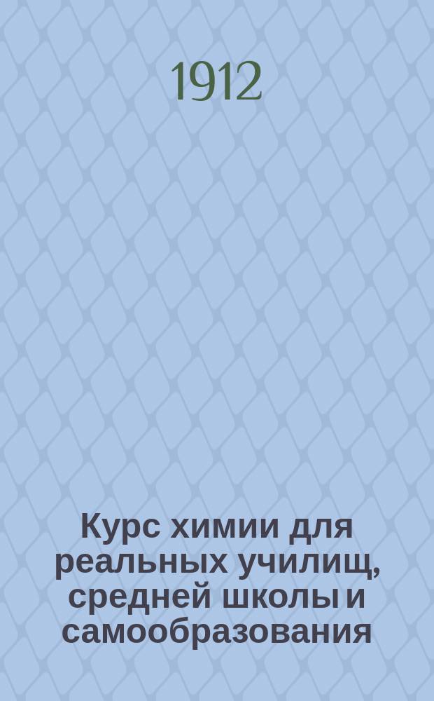 Курс химии для реальных училищ, средней школы и самообразования