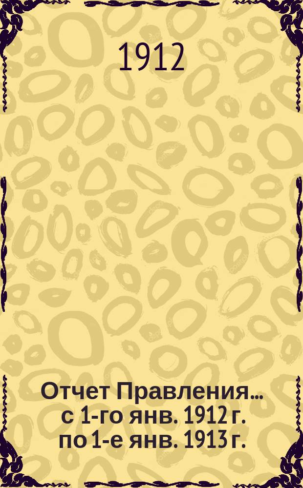 Отчет Правления... ... с 1-го янв. 1912 г. по 1-е янв. 1913 г.