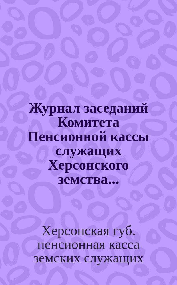 Журнал заседаний Комитета Пенсионной кассы служащих Херсонского земства...